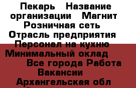 Пекарь › Название организации ­ Магнит, Розничная сеть › Отрасль предприятия ­ Персонал на кухню › Минимальный оклад ­ 30 000 - Все города Работа » Вакансии   . Архангельская обл.,Северодвинск г.